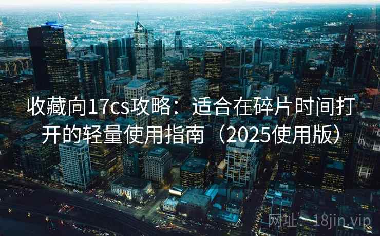 收藏向17cs攻略：适合在碎片时间打开的轻量使用指南（2025使用版）