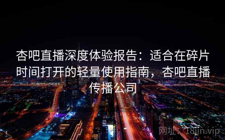 杏吧直播深度体验报告:适合在碎片时间打开的轻量使用指南,杏吧直播传播公司 杏吧直播深度体验报告:适合在碎片时间打开的轻量使用指南,杏吧直播传播公司