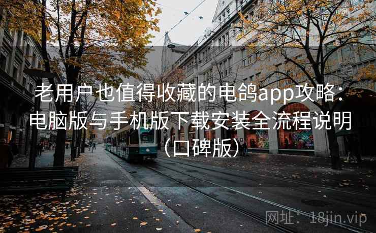 老用户也值得收藏的电鸽app攻略：电脑版与手机版下载安装全流程说明（口碑版）
