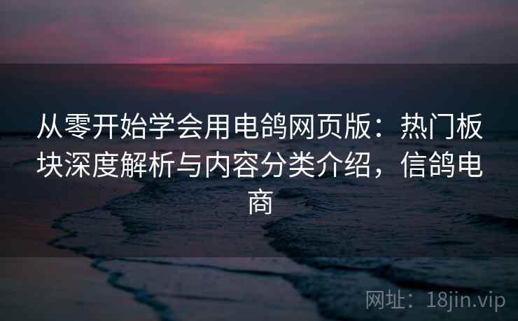 从零开始学会用电鸽网页版:热门板块深度解析与内容分类介绍,信鸽电商 从零开始学会用电鸽网页版:热门板块深度解析与内容分类介绍,信鸽电商