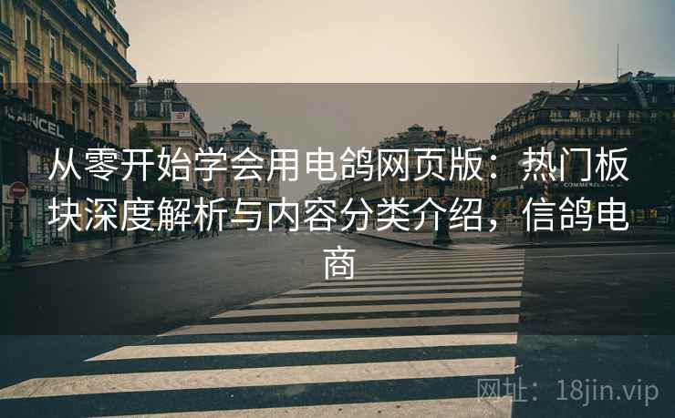 从零开始学会用电鸽网页版:热门板块深度解析与内容分类介绍,信鸽电商 从零开始学会用电鸽网页版:热门板块深度解析与内容分类介绍,信鸽电商