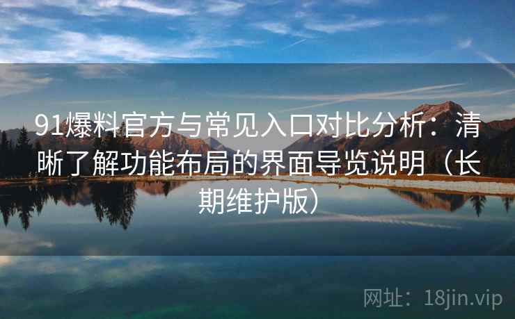 91爆料官方与常见入口对比分析：清晰了解功能布局的界面导览说明（长期维护版）