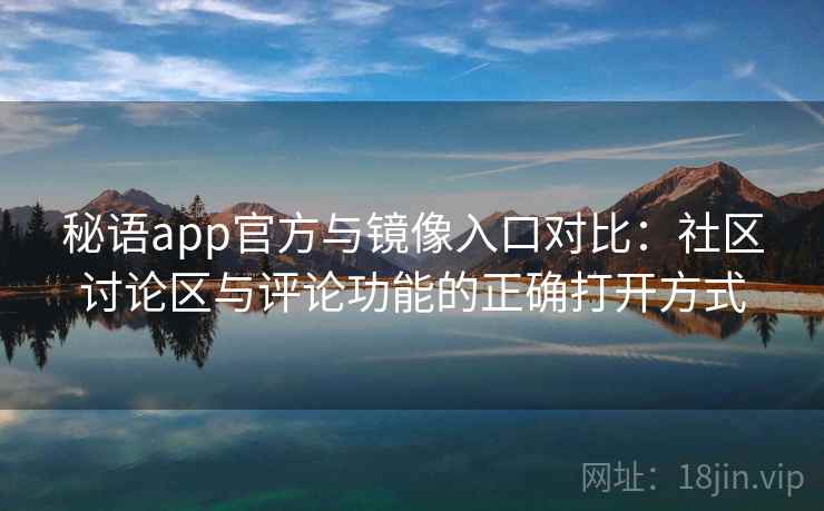 秘语app官方与镜像入口对比：社区讨论区与评论功能的正确打开方式