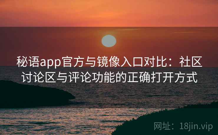 秘语app官方与镜像入口对比：社区讨论区与评论功能的正确打开方式