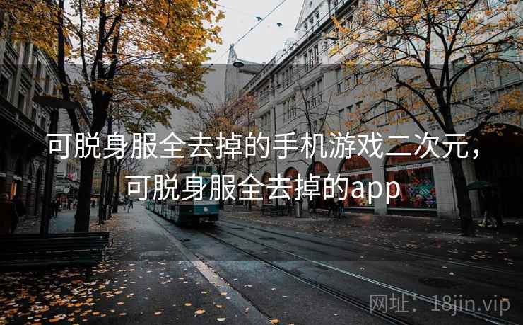 可脱身服全去掉的手机游戏二次元,可脱身服全去掉的app 可脱身服全去掉的手机游戏二次元,可脱身服全去掉的app
