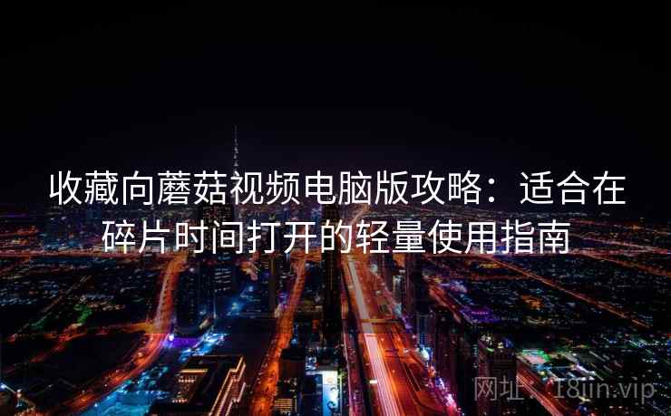 收藏向蘑菇视频电脑版攻略:适合在碎片时间打开的轻量使用指南 收藏向蘑菇视频电脑版攻略:适合在碎片时间打开的轻量使用指南