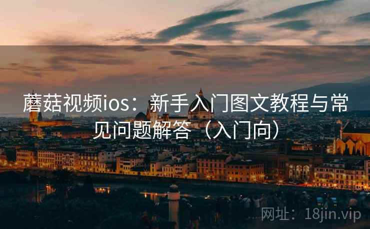 蘑菇视频ios:新手入门图文教程与常见问题解答(入门向) 蘑菇视频ios:新手入门图文教程与常见问题解答(入门向)