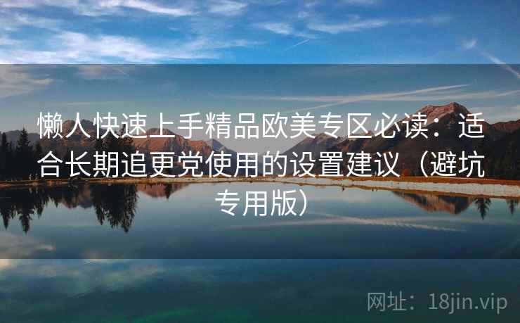 懒人快速上手精品欧美专区必读:适合长期追更党使用的设置建议(避坑专用版) 懒人快速上手精品欧美专区必读:适合长期追更党使用的设置建议(避坑专用版)