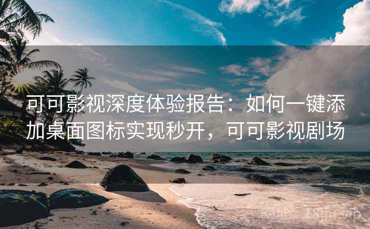 可可影视深度体验报告：如何一键添加桌面图标实现秒开，可可影视剧场