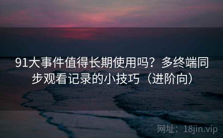 91大事件值得长期使用吗？多终端同步观看记录的小技巧（进阶向）
