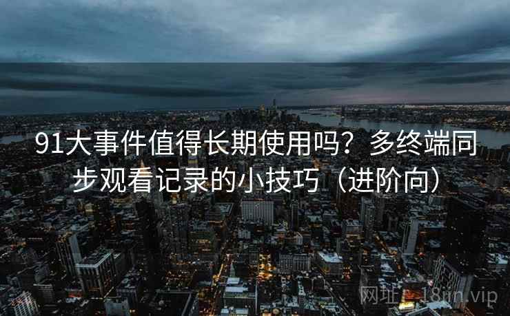 91大事件值得长期使用吗？多终端同步观看记录的小技巧（进阶向）
