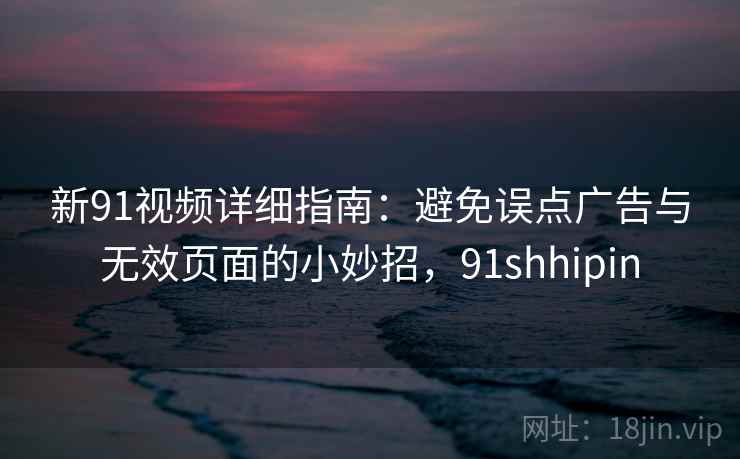 新91视频详细指南:避免误点广告与无效页面的小妙招,91shhipin 新91视频详细指南:避免误点广告与无效页面的小妙招,91shhipin