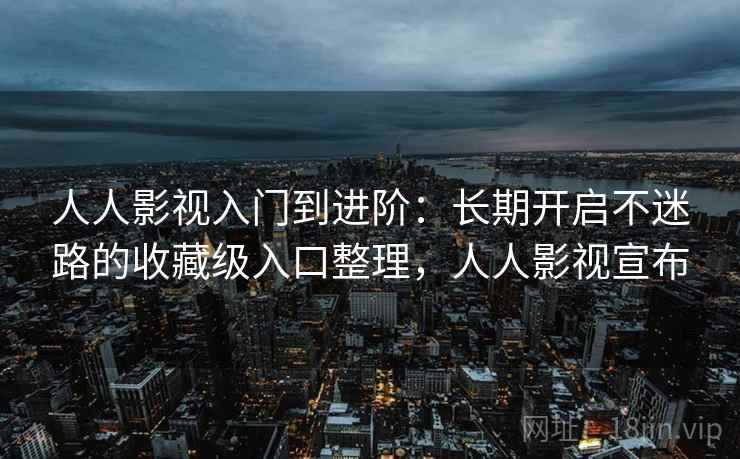 人人影视入门到进阶：长期开启不迷路的收藏级入口整理，人人影视宣布
