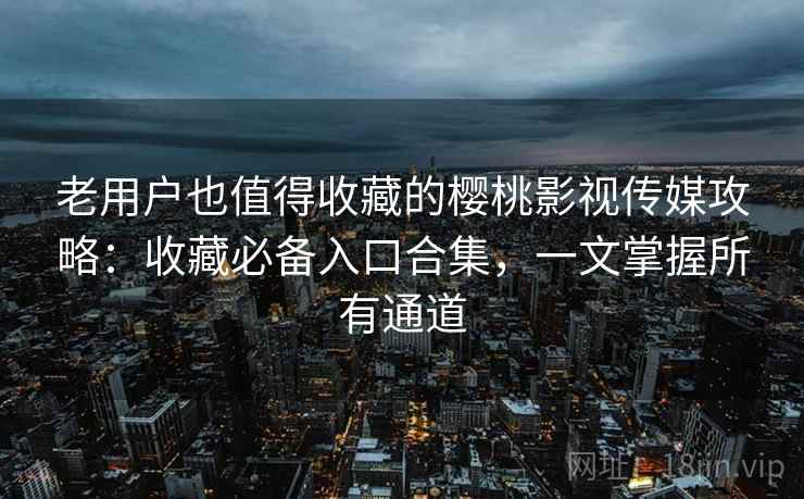 老用户也值得收藏的樱桃影视传媒攻略:收藏必备入口合集,一文掌握所有通道 老用户也值得收藏的樱桃影视传媒攻略:收藏必备入口合集,一文掌握所有通道