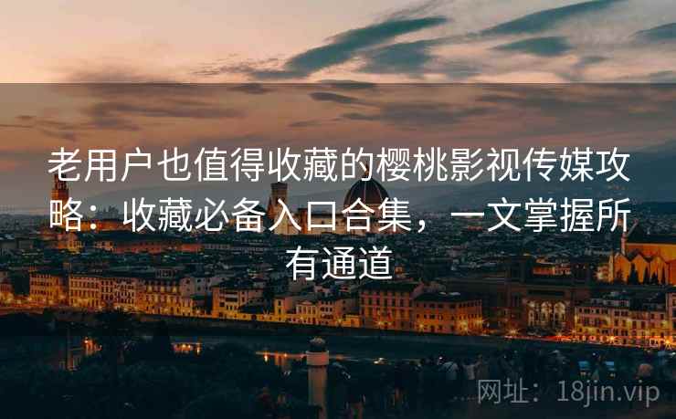 老用户也值得收藏的樱桃影视传媒攻略:收藏必备入口合集,一文掌握所有通道 老用户也值得收藏的樱桃影视传媒攻略:收藏必备入口合集,一文掌握所有通道