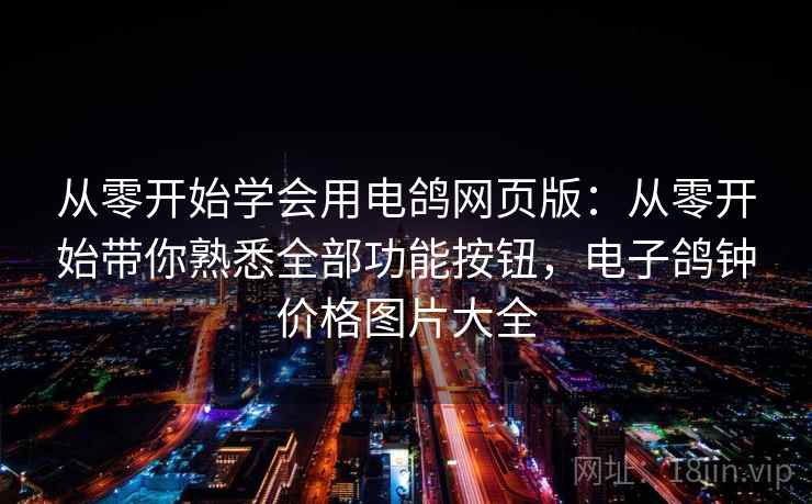 从零开始学会用电鸽网页版:从零开始带你熟悉全部功能按钮,电子鸽钟价格图片大全 从零开始学会用电鸽网页版:从零开始带你熟悉全部功能按钮,电子鸽钟价格图片大全