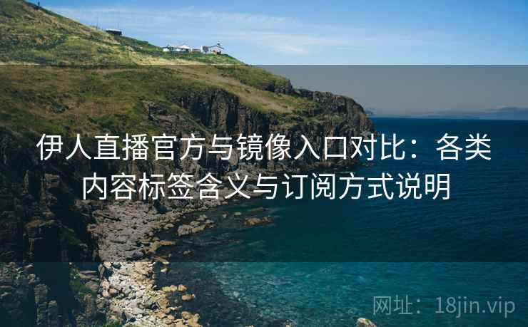伊人直播官方与镜像入口对比：各类内容标签含义与订阅方式说明