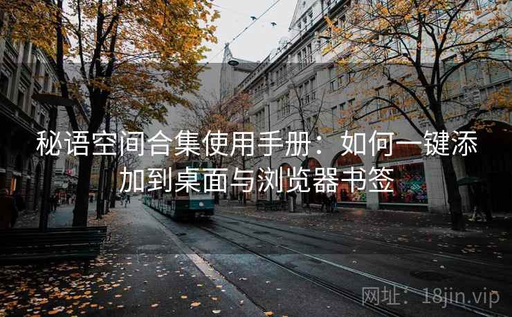 秘语空间合集使用手册：如何一键添加到桌面与浏览器书签