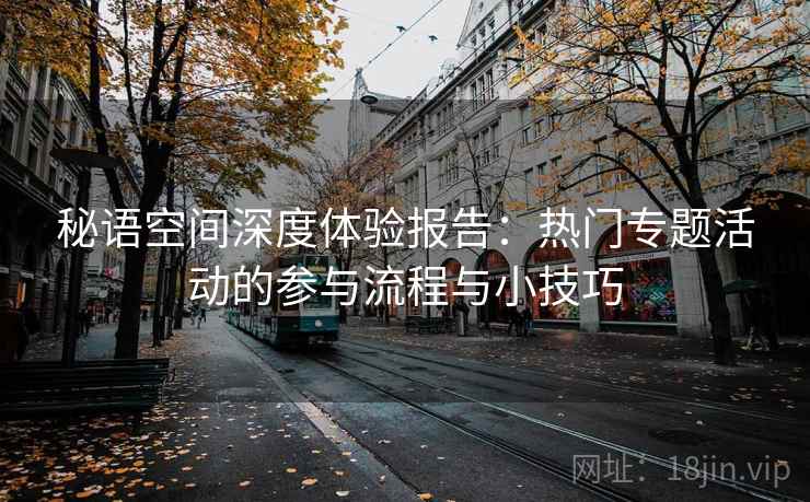 秘语空间深度体验报告：热门专题活动的参与流程与小技巧
