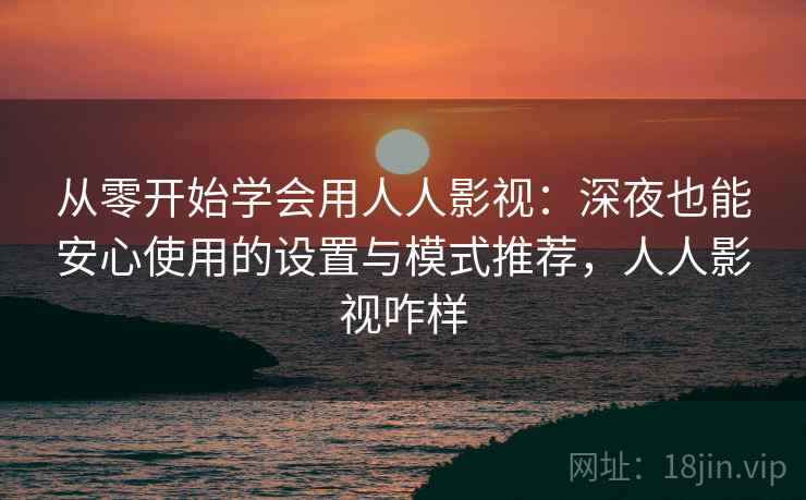 从零开始学会用人人影视:深夜也能安心使用的设置与模式推荐,人人影视咋样 从零开始学会用人人影视:深夜也能安心使用的设置与模式推荐,人人影视咋样