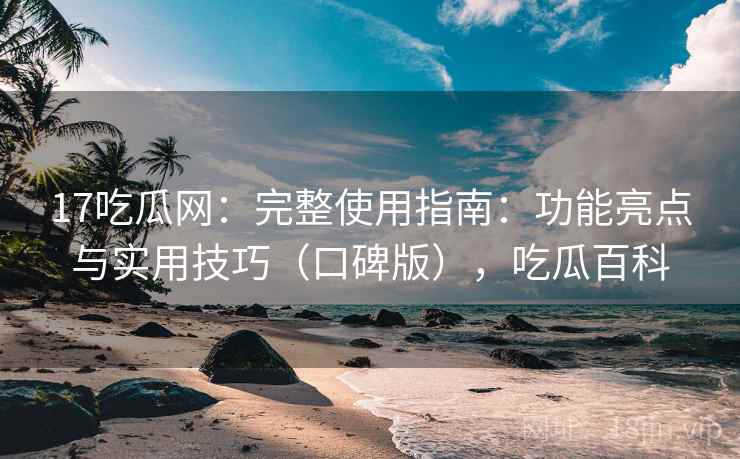 17吃瓜网：完整使用指南：功能亮点与实用技巧（口碑版），吃瓜百科