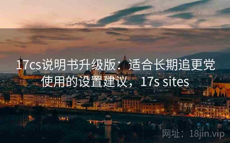 17cs说明书升级版：适合长期追更党使用的设置建议，17s sites