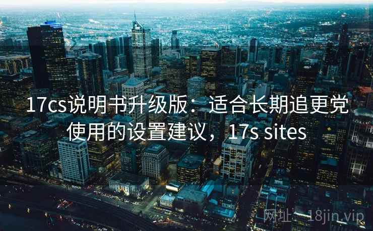 17cs说明书升级版：适合长期追更党使用的设置建议，17s sites