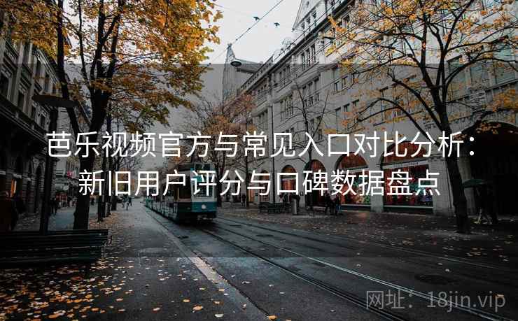 芭乐视频官方与常见入口对比分析：新旧用户评分与口碑数据盘点
