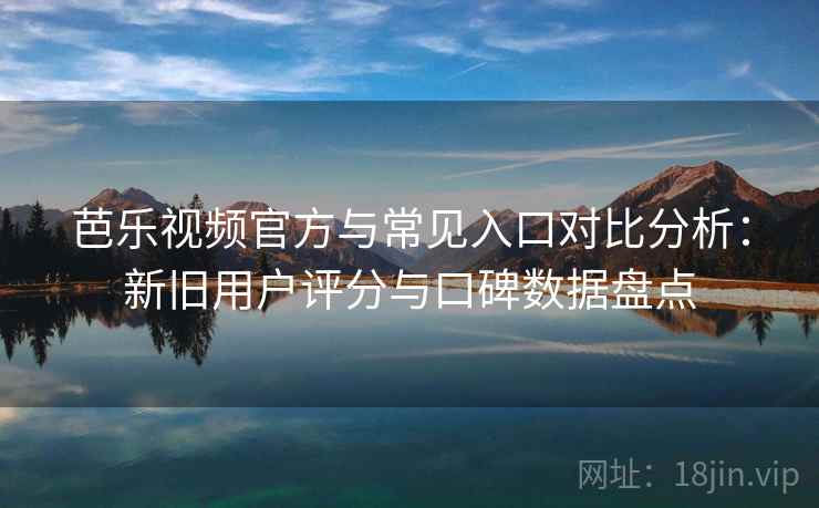 芭乐视频官方与常见入口对比分析：新旧用户评分与口碑数据盘点