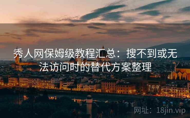 秀人网保姆级教程汇总：搜不到或无法访问时的替代方案整理