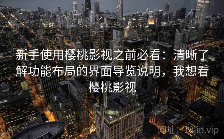 新手使用樱桃影视之前必看：清晰了解功能布局的界面导览说明，我想看樱桃影视
