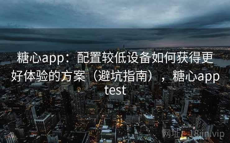 糖心app：配置较低设备如何获得更好体验的方案（避坑指南），糖心apptest