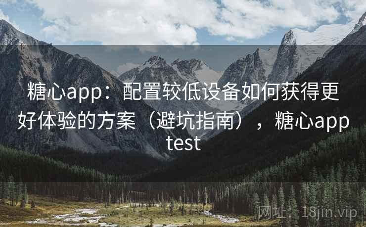糖心app：配置较低设备如何获得更好体验的方案（避坑指南），糖心apptest