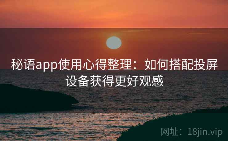 秘语app使用心得整理：如何搭配投屏设备获得更好观感