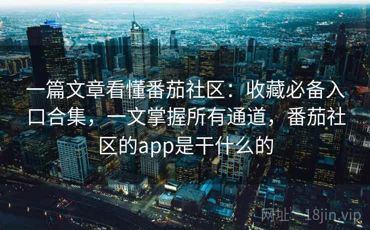 一篇文章看懂番茄社区：收藏必备入口合集，一文掌握所有通道，番茄社区的app是干什么的