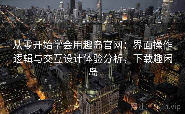 从零开始学会用趣岛官网：界面操作逻辑与交互设计体验分析，下载趣闲岛