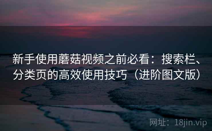新手使用蘑菇视频之前必看：搜索栏、分类页的高效使用技巧（进阶图文版）