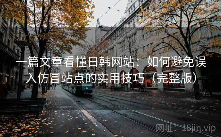 一篇文章看懂日韩网站:如何避免误入仿冒站点的实用技巧(完整版) 一篇文章看懂日韩网站:如何避免误入仿冒站点的实用技巧(完整版)