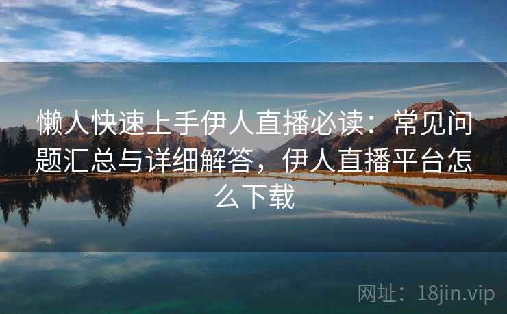 懒人快速上手伊人直播必读：常见问题汇总与详细解答，伊人直播平台怎么下载