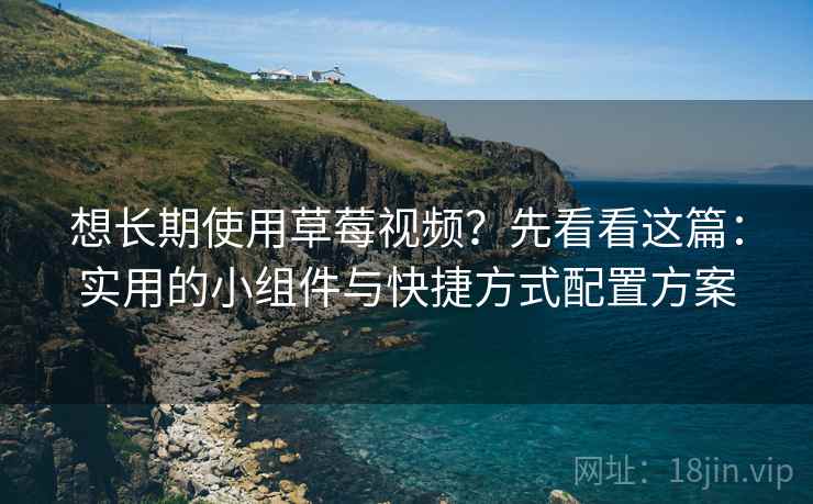 想长期使用草莓视频？先看看这篇：实用的小组件与快捷方式配置方案