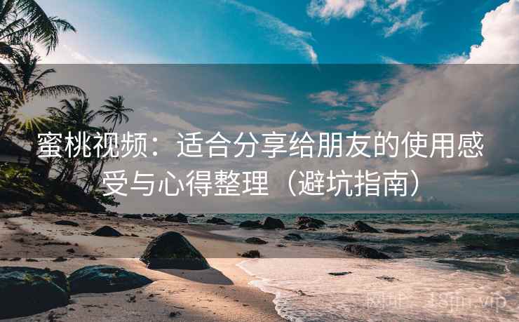 蜜桃视频：适合分享给朋友的使用感受与心得整理（避坑指南）