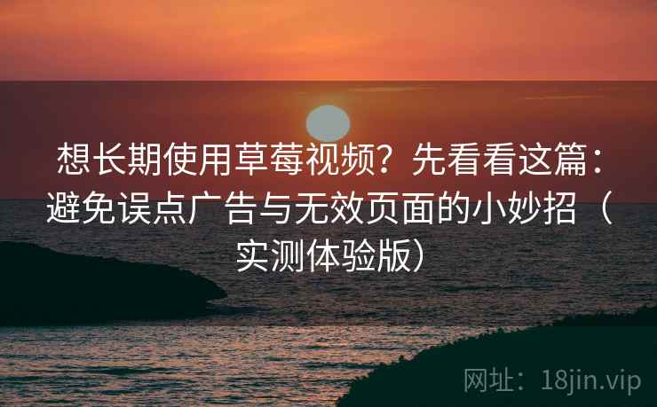 想长期使用草莓视频？先看看这篇：避免误点广告与无效页面的小妙招（实测体验版）