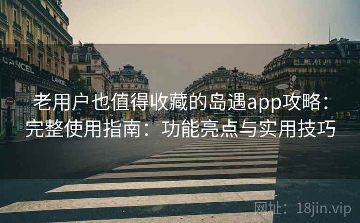 老用户也值得收藏的岛遇app攻略：完整使用指南：功能亮点与实用技巧