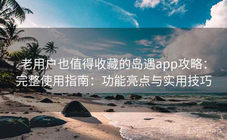 老用户也值得收藏的岛遇app攻略：完整使用指南：功能亮点与实用技巧