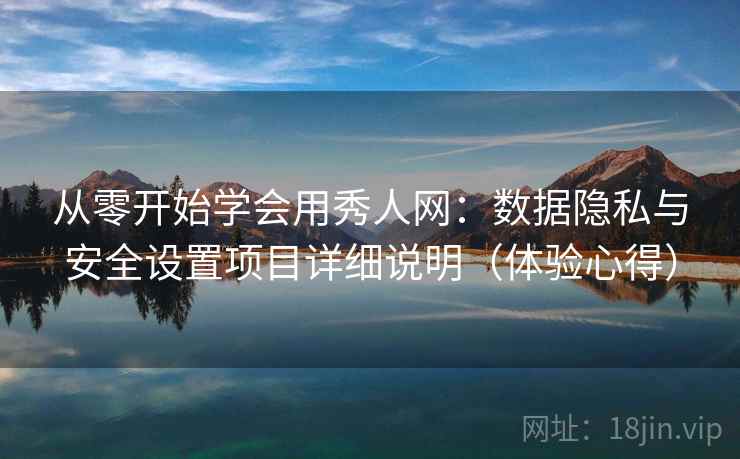从零开始学会用秀人网：数据隐私与安全设置项目详细说明（体验心得）