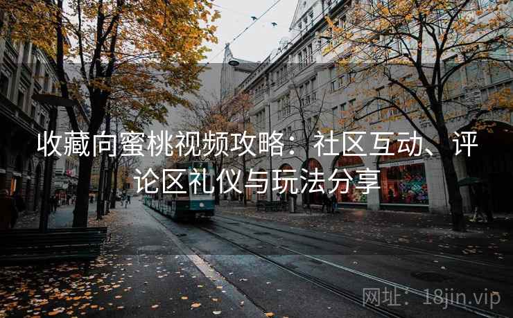 收藏向蜜桃视频攻略：社区互动、评论区礼仪与玩法分享