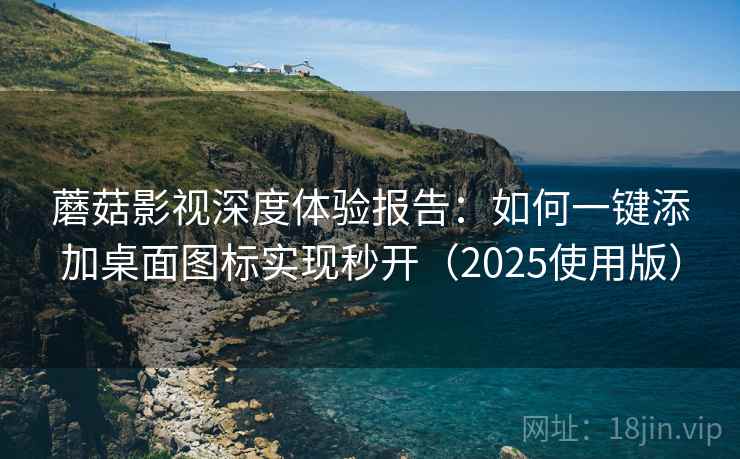 蘑菇影视深度体验报告：如何一键添加桌面图标实现秒开（2025使用版）