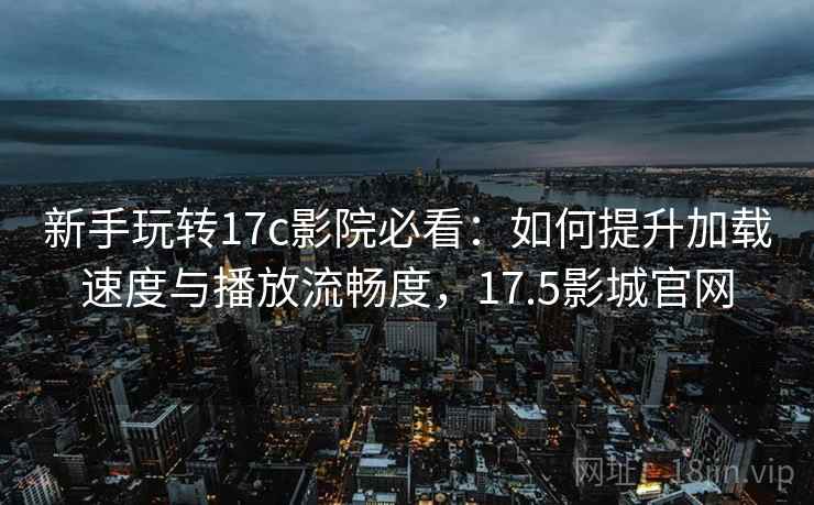 新手玩转17c影院必看：如何提升加载速度与播放流畅度，17.5影城官网