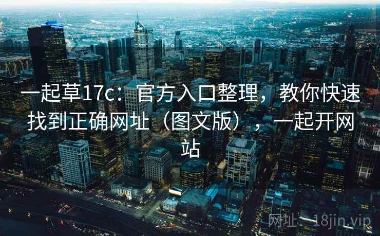 一起草17c：官方入口整理，教你快速找到正确网址（图文版），一起开网站