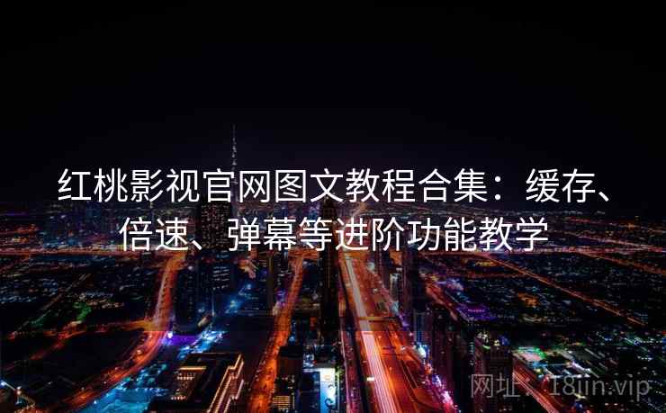 红桃影视官网图文教程合集：缓存、倍速、弹幕等进阶功能教学
